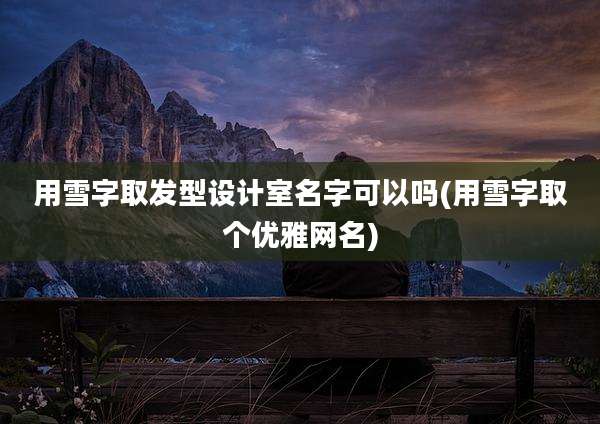 用雪字取发型设计室名字可以吗(用雪字取个优雅网名)