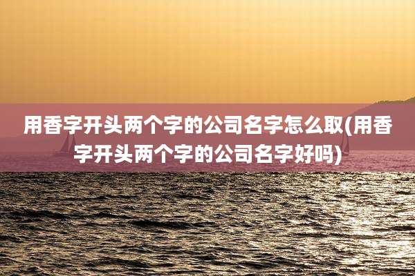 用香字开头两个字的公司名字怎么取(用香字开头两个字的公司名字好吗)