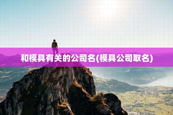 和模具有关的公司名(模具公司取名)