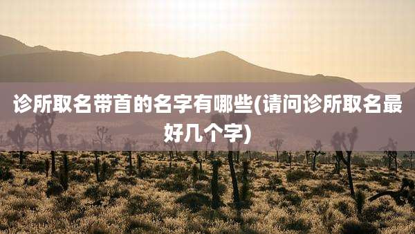 诊所取名带首的名字有哪些(请问诊所取名最好几个字)