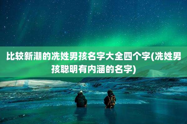 比较新潮的冼姓男孩名字大全四个字(冼姓男孩聪明有内涵的名字)