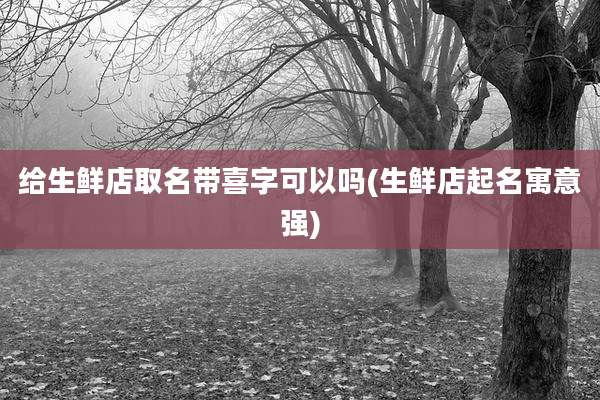 给生鲜店取名带喜字可以吗(生鲜店起名寓意强)