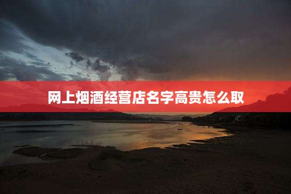 网上烟酒经营店名字高贵怎么取