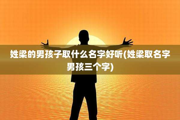 姓梁的男孩子取什么名字好听(姓梁取名字男孩三个字)