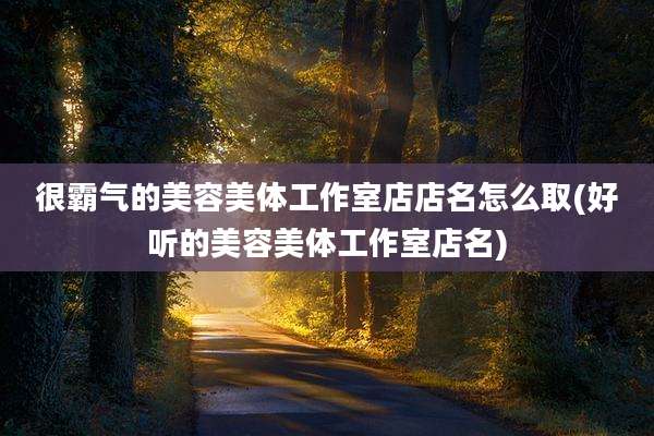 很霸气的美容美体工作室店店名怎么取(好听的美容美体工作室店名)