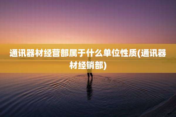 通讯器材经营部属于什么单位性质(通讯器材经销部)