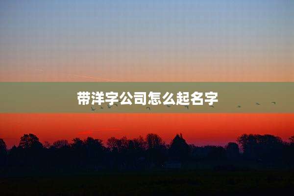 带洋字公司怎么起名字