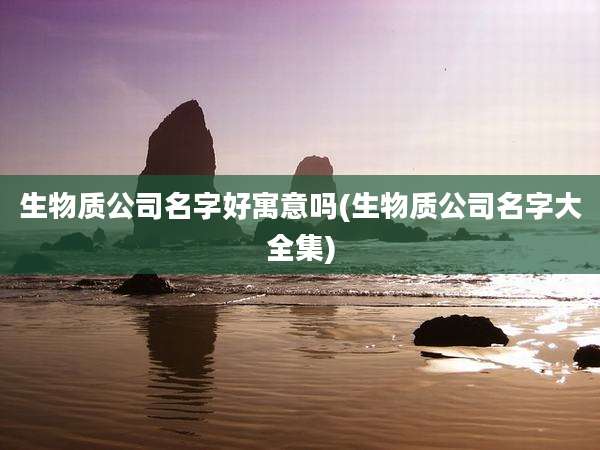 生物质公司名字好寓意吗(生物质公司名字大全集)