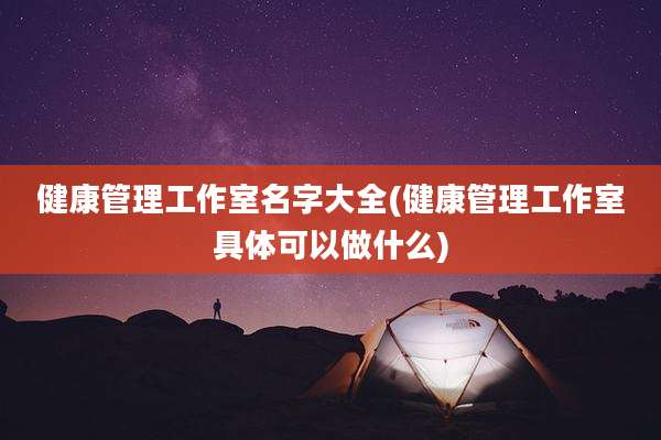 健康管理工作室名字大全(健康管理工作室具体可以做什么)
