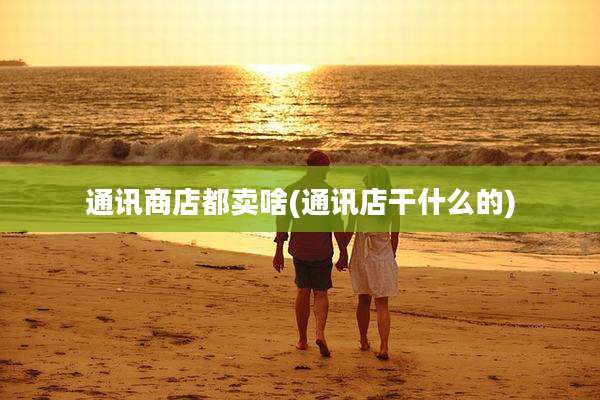 通讯商店都卖啥(通讯店干什么的)