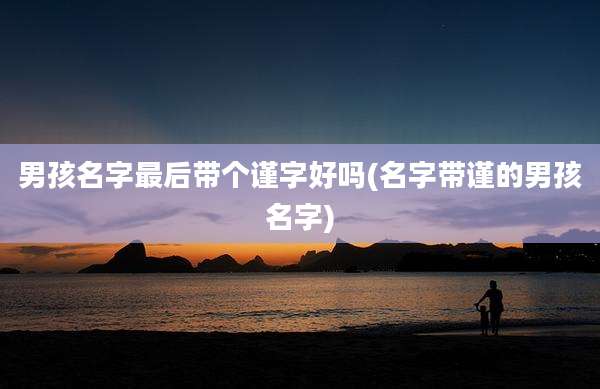 男孩名字最后带个谨字好吗(名字带谨的男孩名字)