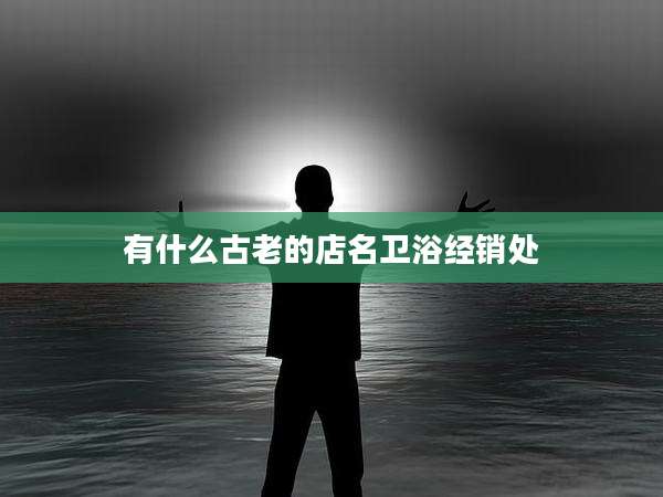 有什么古老的店名卫浴经销处