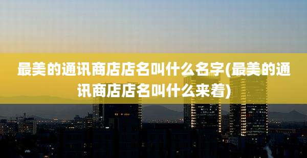 最美的通讯商店店名叫什么名字(最美的通讯商店店名叫什么来着)