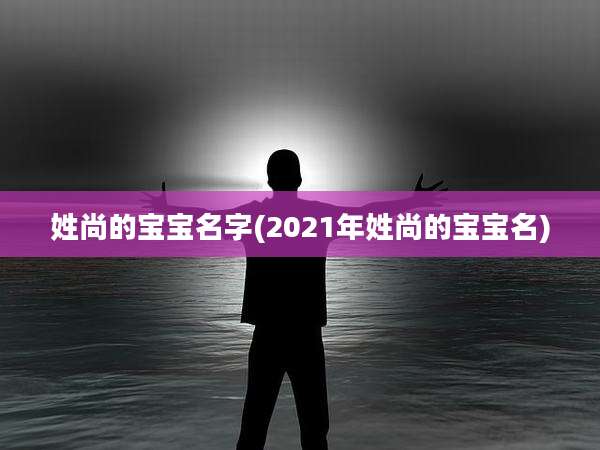 姓尚的宝宝名字(2021年姓尚的宝宝名)