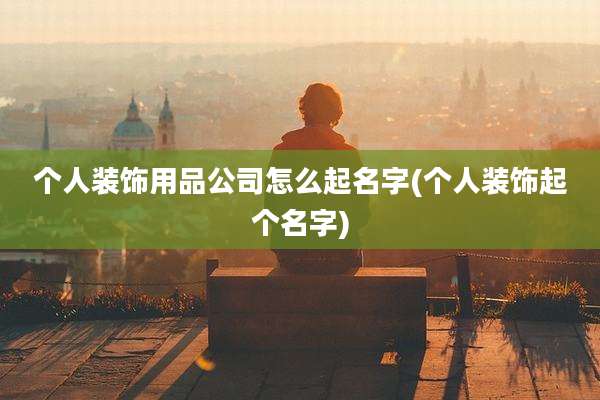 个人装饰用品公司怎么起名字(个人装饰起个名字)