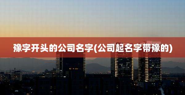 豫字开头的公司名字(公司起名字带豫的)