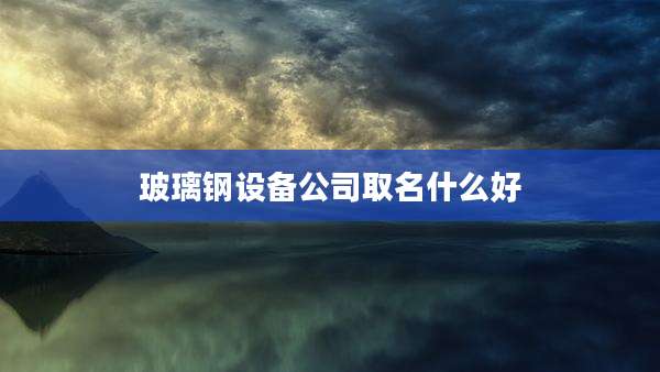 玻璃钢设备公司取名什么好