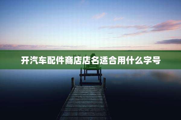开汽车配件商店店名适合用什么字号