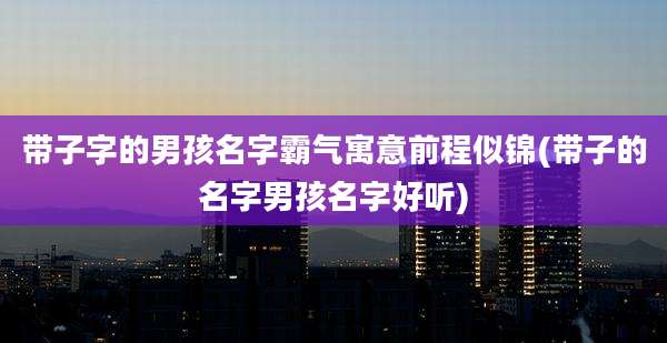 带子字的男孩名字霸气寓意前程似锦(带子的名字男孩名字好听)