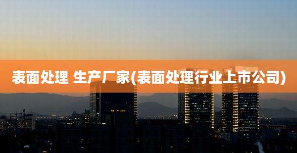 表面处理 生产厂家(表面处理行业上市公司)