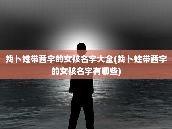 找卜姓带茜字的女孩名字大全(找卜姓带茜字的女孩名字有哪些)