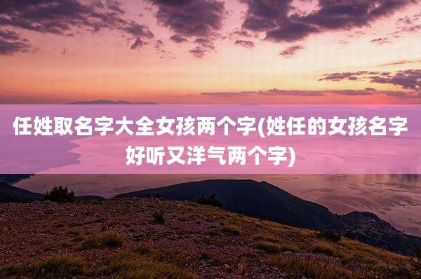 任姓取名字大全女孩两个字(姓任的女孩名字好听又洋气两个字)