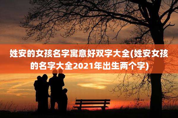 姓安的女孩名字寓意好双字大全(姓安女孩的名字大全2021年出生两个字)