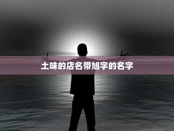 土味的店名带旭字的名字