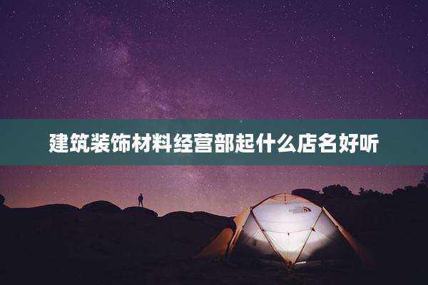 建筑装饰材料经营部起什么店名好听