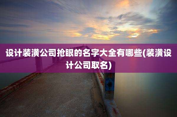设计装潢公司抢眼的名字大全有哪些(装潢设计公司取名)