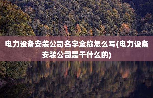 电力设备安装公司名字全称怎么写(电力设备安装公司是干什么的)