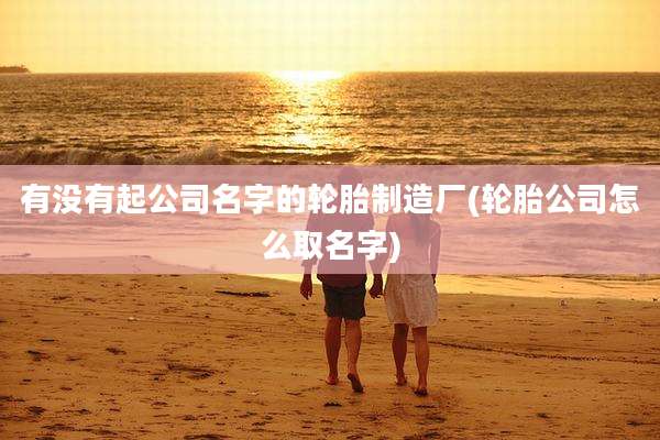 有没有起公司名字的轮胎制造厂(轮胎公司怎么取名字)