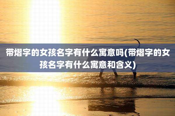 带熠字的女孩名字有什么寓意吗(带熠字的女孩名字有什么寓意和含义)