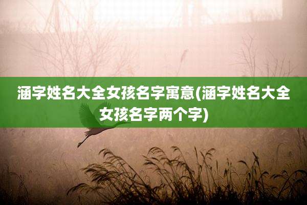 涵字姓名大全女孩名字寓意(涵字姓名大全女孩名字两个字)