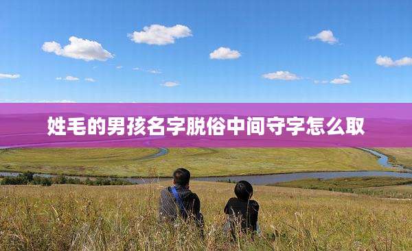 姓毛的男孩名字脱俗中间守字怎么取