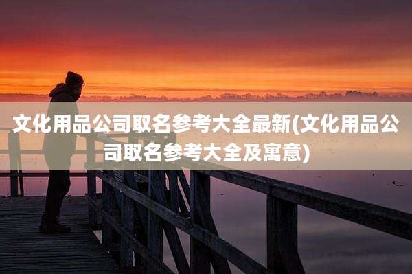 文化用品公司取名参考大全最新(文化用品公司取名参考大全及寓意)