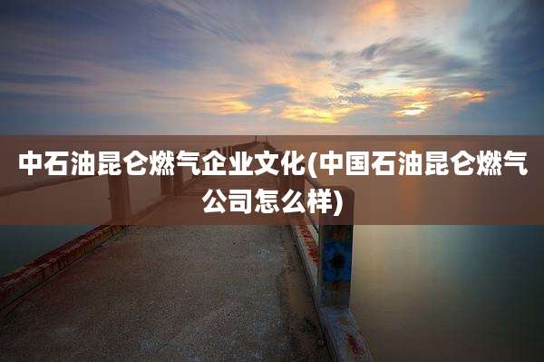 中石油昆仑燃气企业文化(中国石油昆仑燃气公司怎么样)