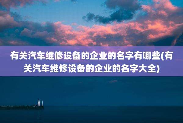 有关汽车维修设备的企业的名字有哪些(有关汽车维修设备的企业的名字大全)