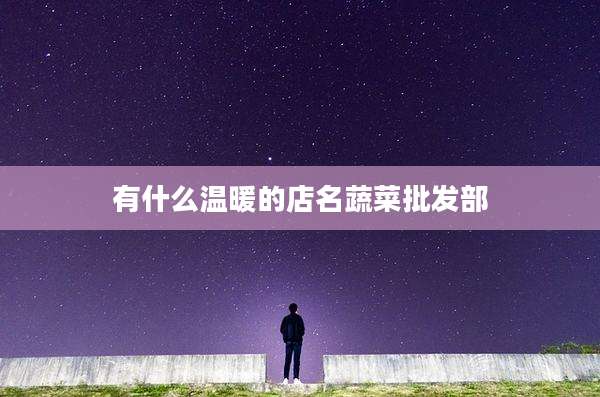 有什么温暖的店名蔬菜批发部
