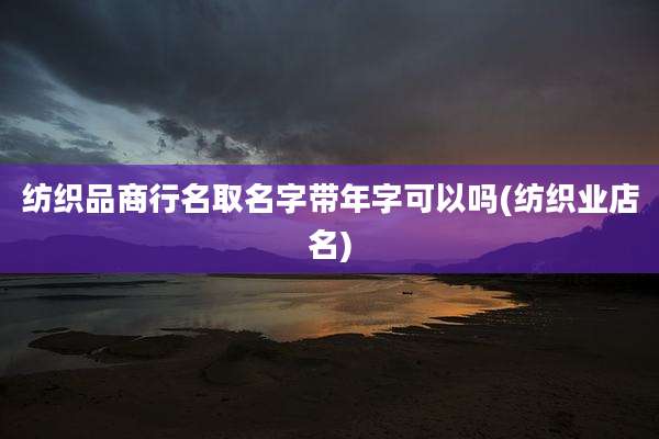 纺织品商行名取名字带年字可以吗(纺织业店名)