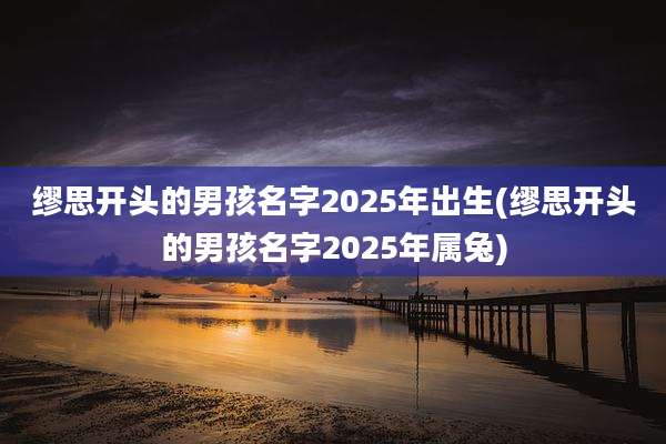 缪思开头的男孩名字2025年出生(缪思开头的男孩名字2025年属兔)