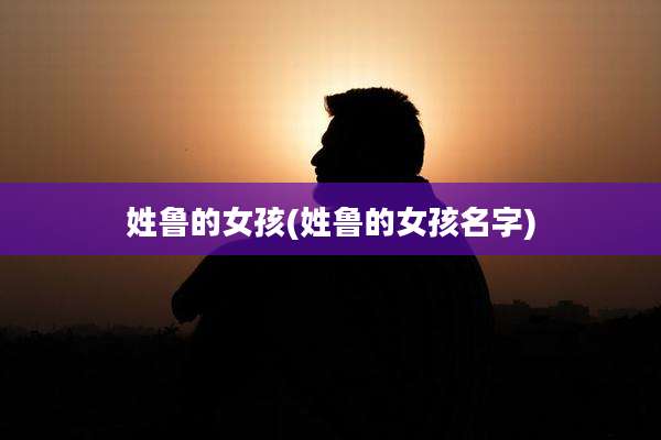 姓鲁的女孩(姓鲁的女孩名字)