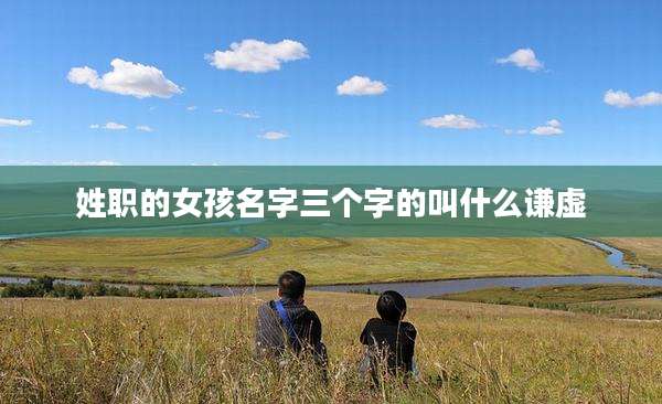 姓职的女孩名字三个字的叫什么谦虚