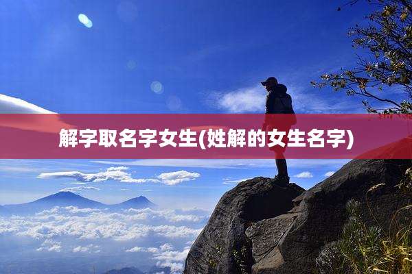 解字取名字女生(姓解的女生名字)