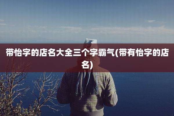 带怡字的店名大全三个字霸气(带有怡字的店名)