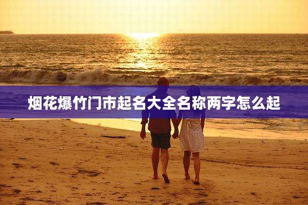 烟花爆竹门市起名大全名称两字怎么起