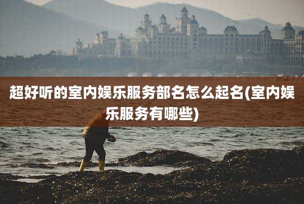 超好听的室内娱乐服务部名怎么起名(室内娱乐服务有哪些)