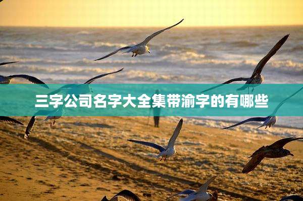 三字公司名字大全集带渝字的有哪些
