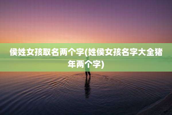 侯姓女孩取名两个字(姓侯女孩名字大全猪年两个字)