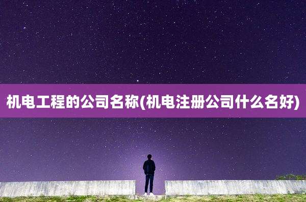机电工程的公司名称(机电注册公司什么名好)